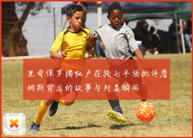 里奇保罗揭秘卢在抢七半场批评詹姆斯背后的故事与封盖瞬间