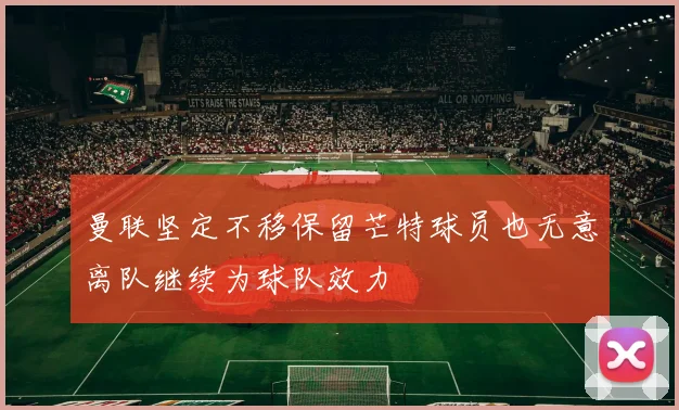 曼联坚定不移保留芒特球员也无意离队继续为球队效力