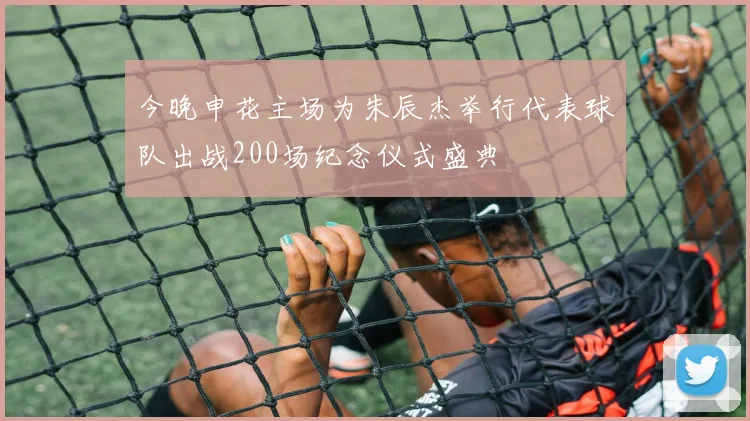 今晚申花主场为朱辰杰举行代表球队出战200场纪念仪式盛典
