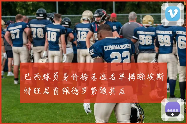 巴西球员身价榜落选名单揭晓埃斯特旺居首佩德罗紧随其后