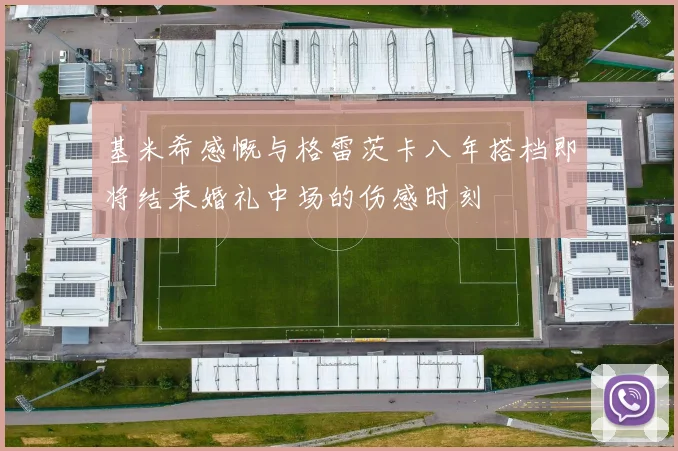 基米希感慨与格雷茨卡八年搭档即将结束婚礼中场的伤感时刻