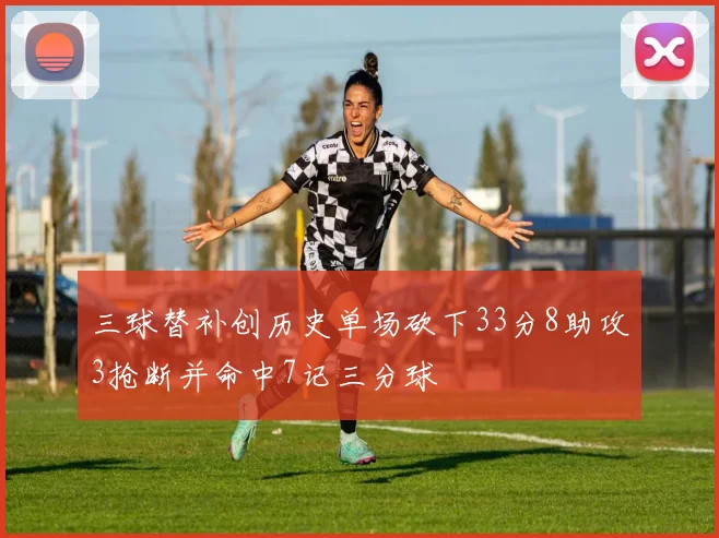 三球替补创历史单场砍下33分8助攻3抢断并命中7记三分球