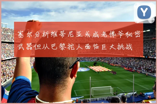 塞尔分析维蒂尼亚或成老佛爷秘密武器但从巴黎挖人面临巨大挑战