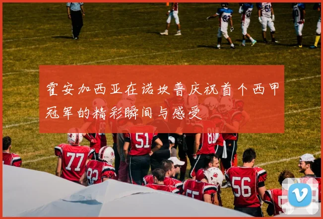 霍安加西亚在诺坎普庆祝首个西甲冠军的精彩瞬间与感受