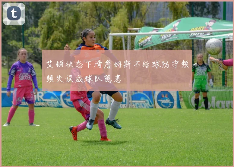 艾顿状态下滑詹姆斯不给球防守频频失误成球队隐患
