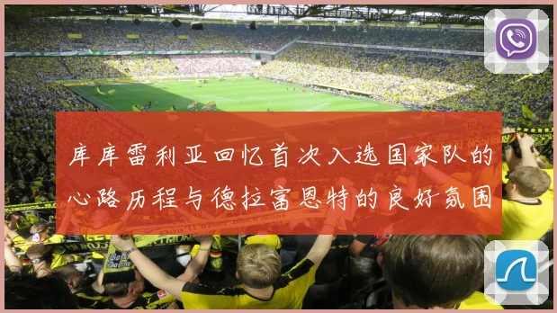 库库雷利亚回忆首次入选国家队的心路历程与德拉富恩特的良好氛围
