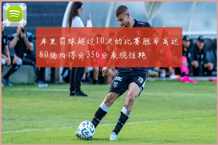 库里罚球超过10次的比赛胜率高达80场均得分356分表现惊艳