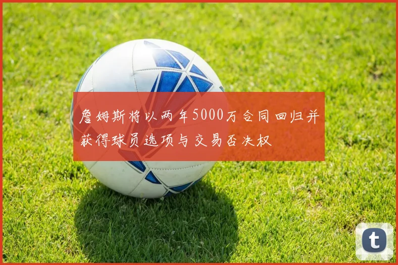 詹姆斯将以两年5000万合同回归并获得球员选项与交易否决权