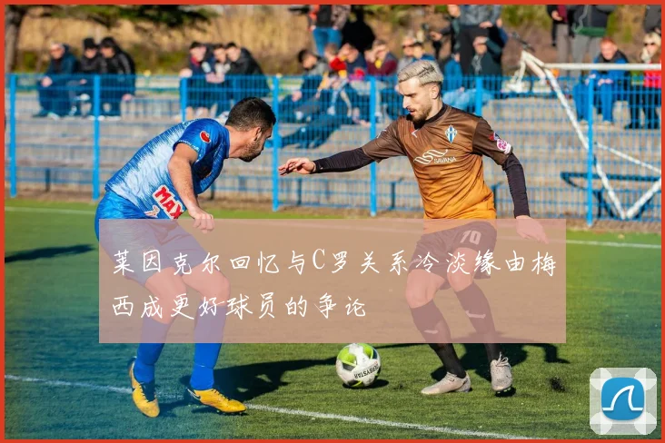 莱因克尔回忆与C罗关系冷淡缘由梅西成更好球员的争论