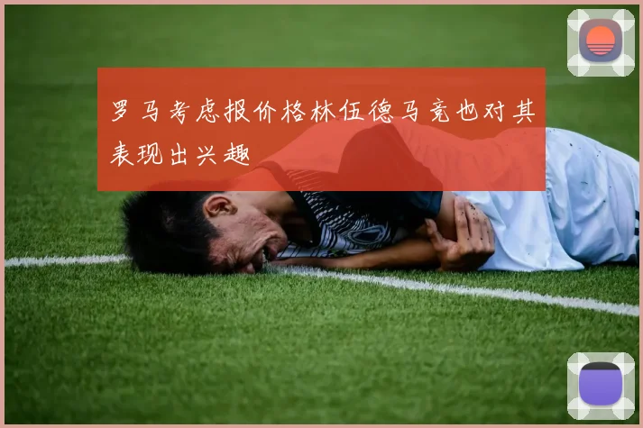 罗马考虑报价格林伍德马竞也对其表现出兴趣