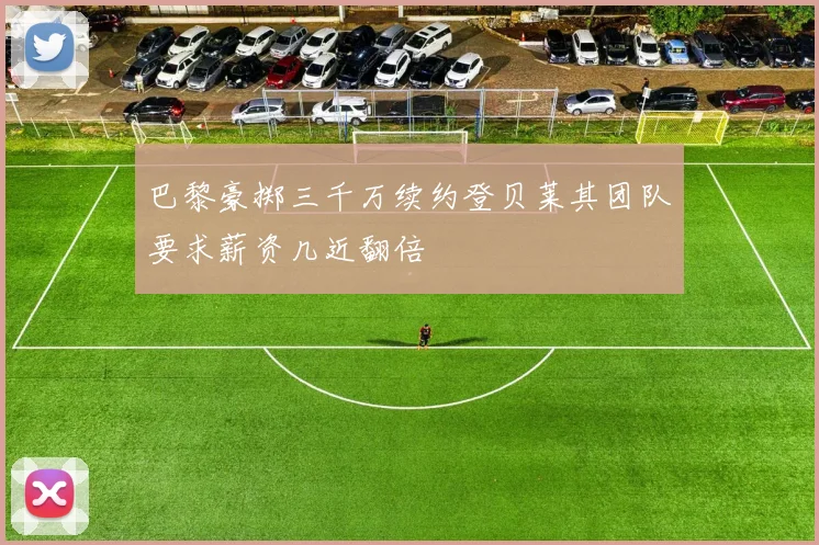 巴黎豪掷三千万续约登贝莱其团队要求薪资几近翻倍