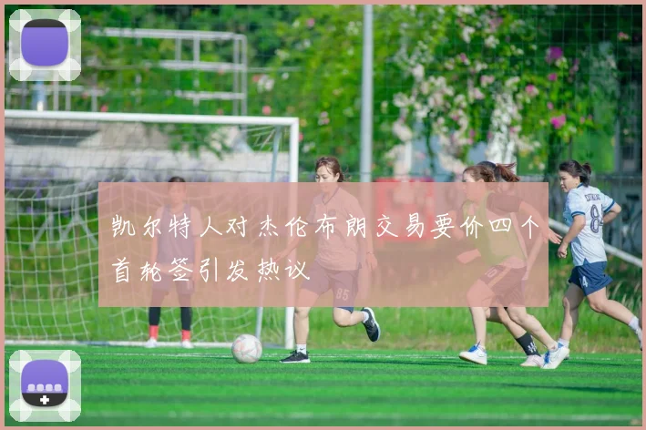 凯尔特人对杰伦布朗交易要价四个首轮签引发热议