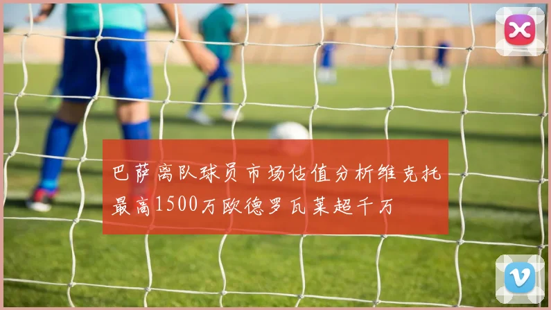 巴萨离队球员市场估值分析维克托最高1500万欧德罗瓦莱超千万