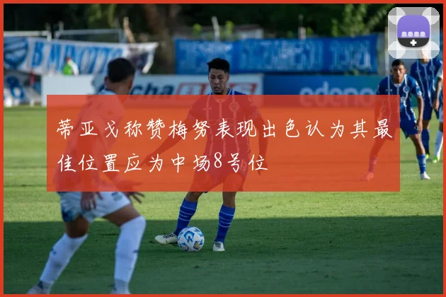 蒂亚戈称赞梅努表现出色认为其最佳位置应为中场8号位