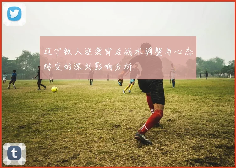 辽宁铁人逆袭背后战术调整与心态转变的深刻影响分析