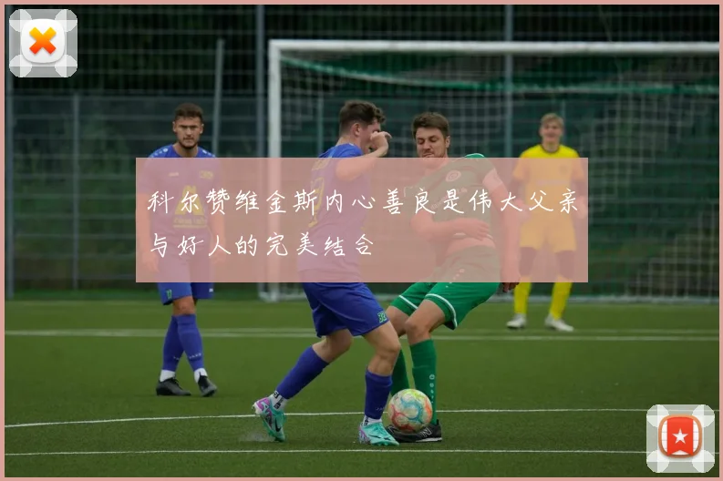 科尔赞维金斯内心善良是伟大父亲与好人的完美结合